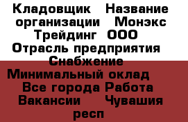 Кладовщик › Название организации ­ Монэкс Трейдинг, ООО › Отрасль предприятия ­ Снабжение › Минимальный оклад ­ 1 - Все города Работа » Вакансии   . Чувашия респ.